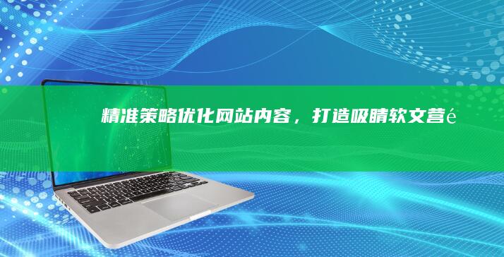 精准策略：优化网站内容，打造吸睛软文营销